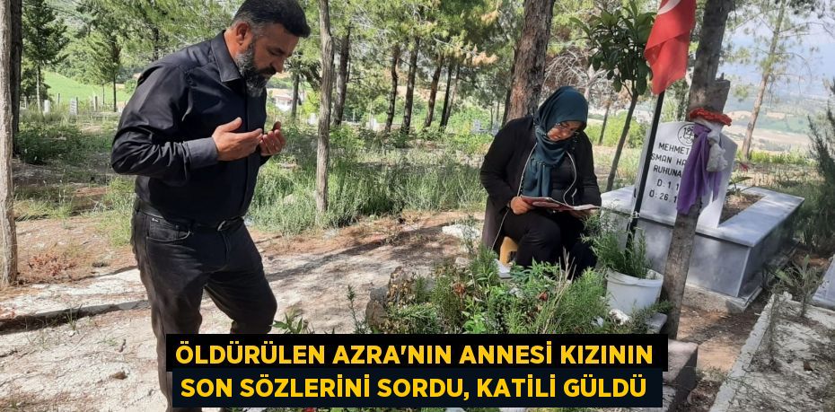 Öldürülen Azra’nın annesi kızının son sözlerini sordu, katili güldü