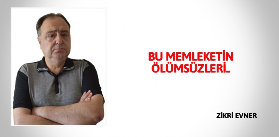 BU MEMLEKETİN ÖLÜMSÜZLERİ..