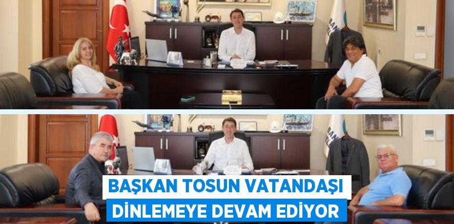 BAŞKAN TOSUN VATANDAŞI DİNLEMEYE DEVAM EDİYOR