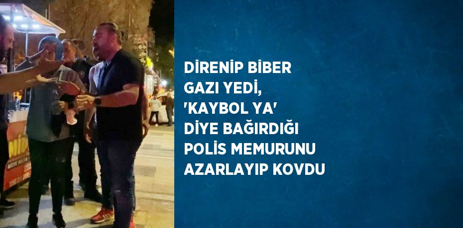 DİRENİP BİBER GAZI YEDİ, 'KAYBOL YA' DİYE BAĞIRDIĞI POLİS MEMURUNU AZARLAYIP KOVDU