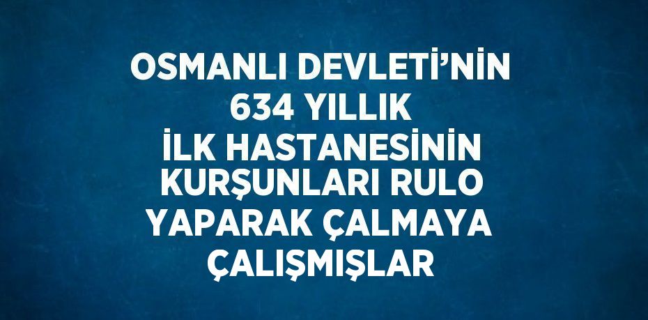 OSMANLI DEVLETİ’NİN 634 YILLIK İLK HASTANESİNİN KURŞUNLARI RULO YAPARAK ÇALMAYA ÇALIŞMIŞLAR