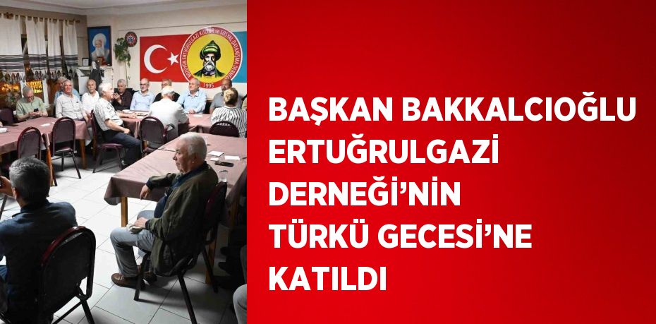 BAŞKAN BAKKALCIOĞLU ERTUĞRULGAZİ DERNEĞİ’NİN TÜRKÜ GECESİ’NE KATILDI