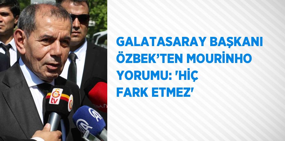 GALATASARAY BAŞKANI ÖZBEK’TEN MOURİNHO YORUMU: 'HİÇ FARK ETMEZ'