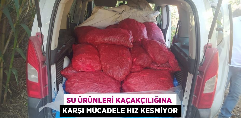 SU ÜRÜNLERİ KAÇAKÇILIĞINA KARŞI MÜCADELE HIZ KESMİYOR