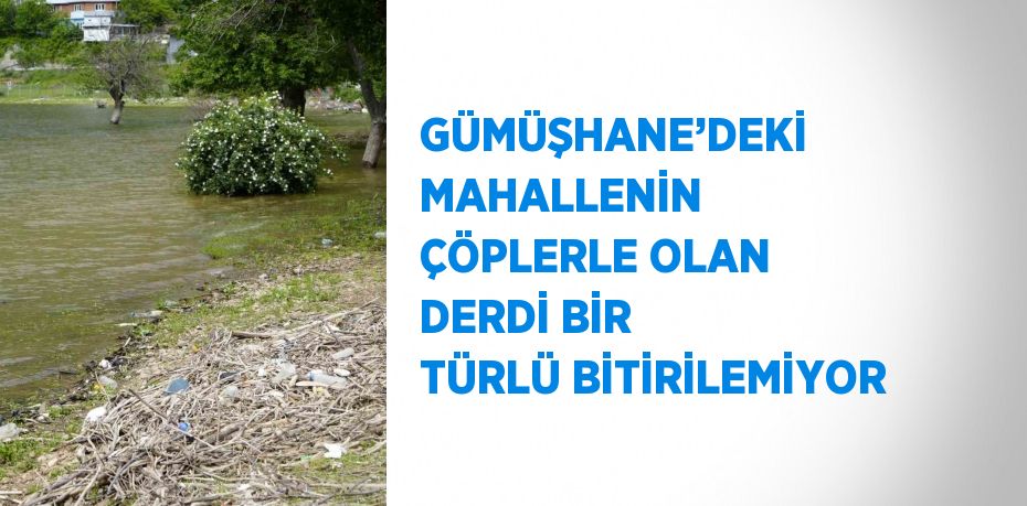 GÜMÜŞHANE’DEKİ MAHALLENİN ÇÖPLERLE OLAN DERDİ BİR TÜRLÜ BİTİRİLEMİYOR