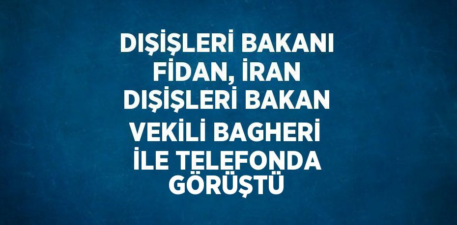 DIŞİŞLERİ BAKANI FİDAN, İRAN DIŞİŞLERİ BAKAN VEKİLİ BAGHERİ İLE TELEFONDA GÖRÜŞTÜ