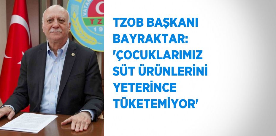 TZOB BAŞKANI BAYRAKTAR: 'ÇOCUKLARIMIZ SÜT ÜRÜNLERİNİ YETERİNCE TÜKETEMİYOR'