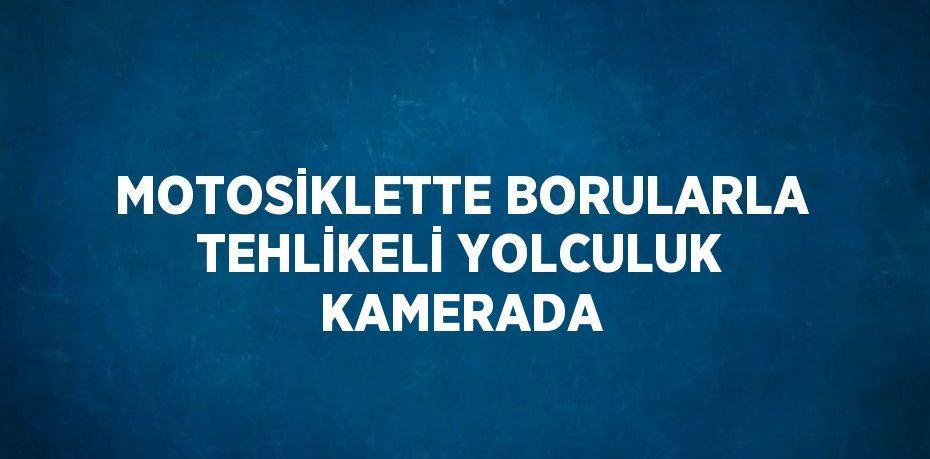 MOTOSİKLETTE BORULARLA TEHLİKELİ YOLCULUK KAMERADA