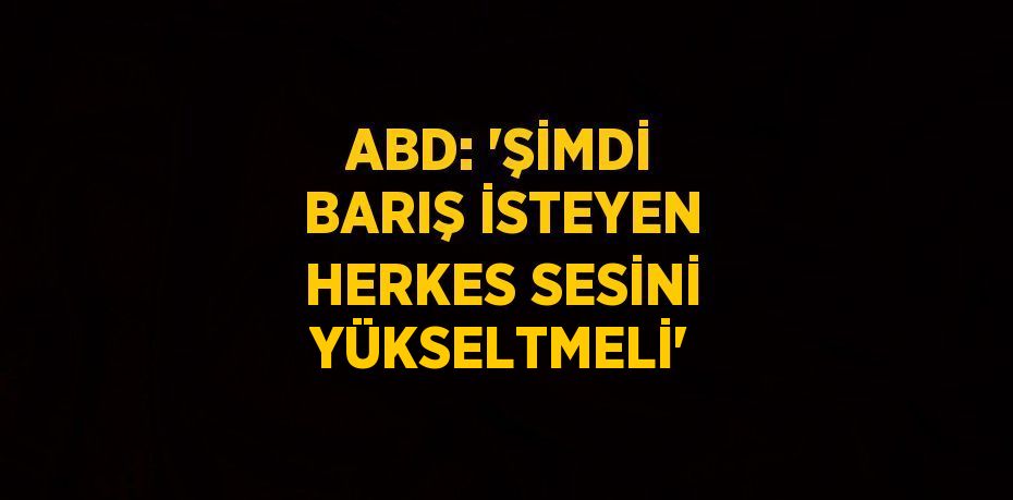 ABD: 'ŞİMDİ BARIŞ İSTEYEN HERKES SESİNİ YÜKSELTMELİ'