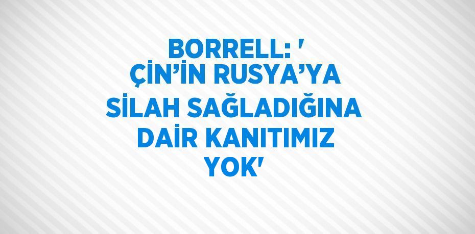 BORRELL: ' ÇİN’İN RUSYA’YA SİLAH SAĞLADIĞINA DAİR KANITIMIZ YOK'