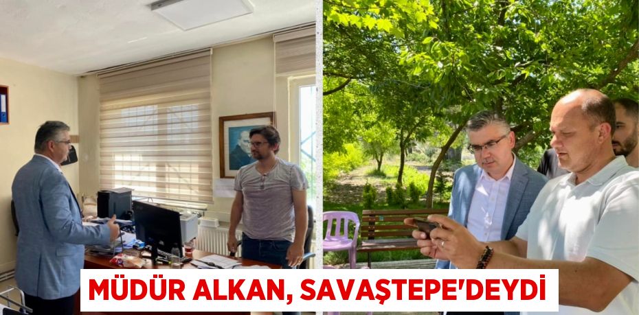 MÜDÜR ALKAN, SAVAŞTEPE’DEYDİ