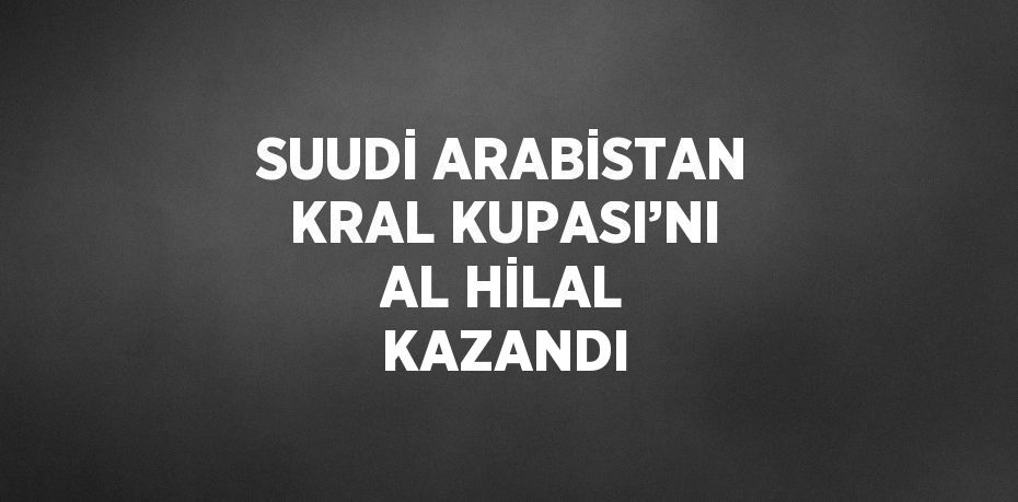 SUUDİ ARABİSTAN KRAL KUPASI’NI AL HİLAL KAZANDI