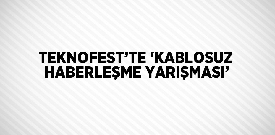 TEKNOFEST’TE ‘KABLOSUZ HABERLEŞME YARIŞMASI’