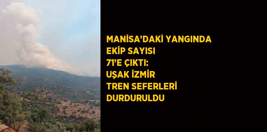 MANİSA’DAKİ YANGINDA EKİP SAYISI 71’E ÇIKTI: UŞAK İZMİR TREN SEFERLERİ DURDURULDU