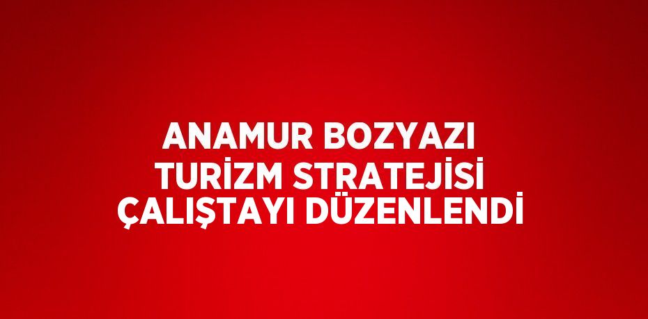 ANAMUR BOZYAZI TURİZM STRATEJİSİ ÇALIŞTAYI DÜZENLENDİ