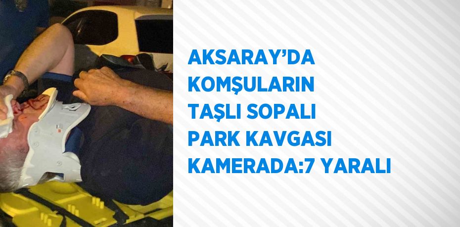 AKSARAY’DA KOMŞULARIN TAŞLI SOPALI PARK KAVGASI KAMERADA:7 YARALI