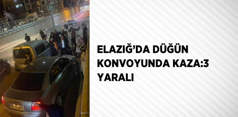 ELAZIĞ’DA DÜĞÜN KONVOYUNDA KAZA:3 YARALI