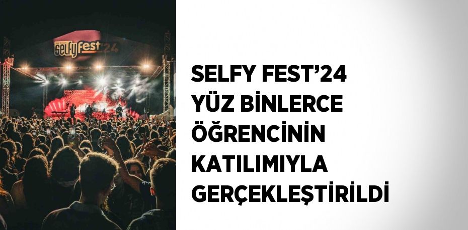 SELFY FEST’24 YÜZ BİNLERCE ÖĞRENCİNİN KATILIMIYLA GERÇEKLEŞTİRİLDİ