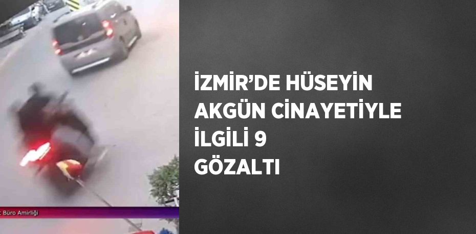 İZMİR’DE HÜSEYİN AKGÜN CİNAYETİYLE İLGİLİ 9 GÖZALTI