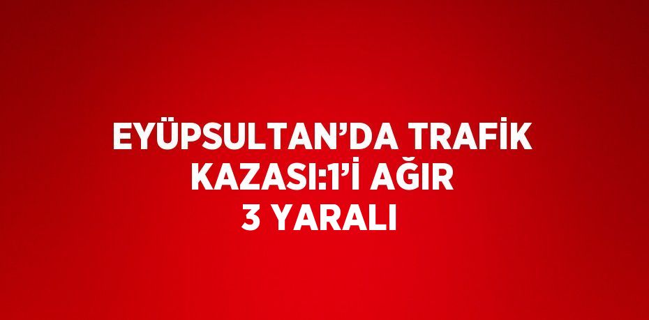 EYÜPSULTAN’DA TRAFİK KAZASI:1’İ AĞIR 3 YARALI