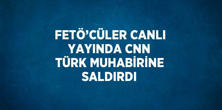 FETÖ’CÜLER CANLI YAYINDA CNN TÜRK MUHABİRİNE SALDIRDI