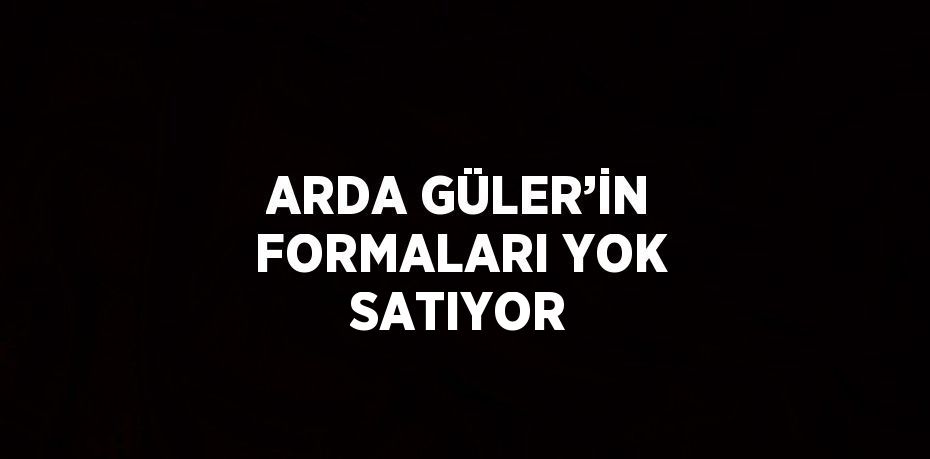 ARDA GÜLER’İN FORMALARI YOK SATIYOR