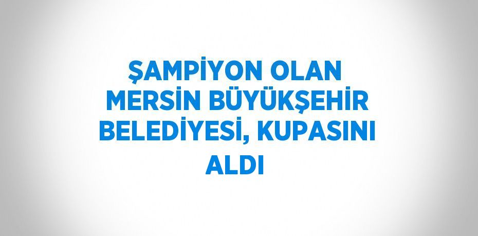 ŞAMPİYON OLAN MERSİN BÜYÜKŞEHİR BELEDİYESİ, KUPASINI ALDI