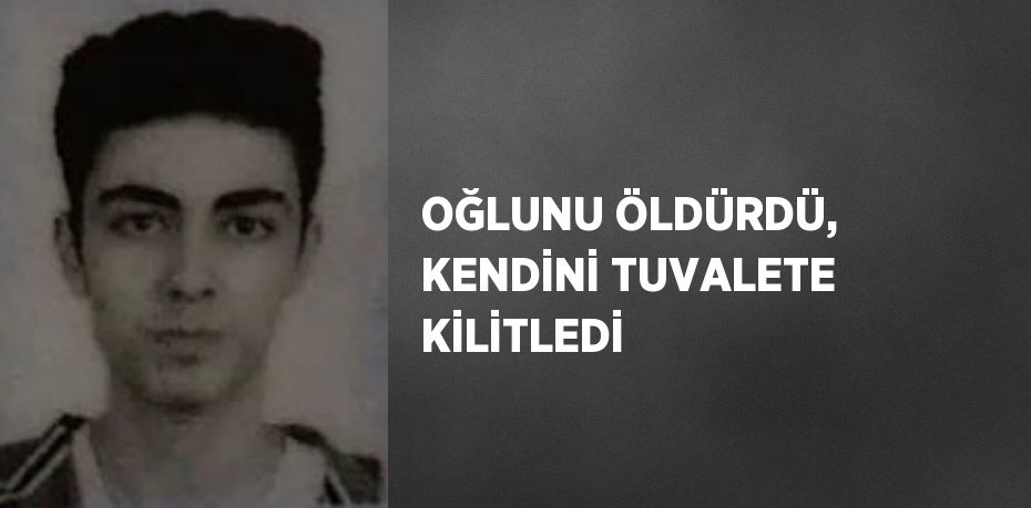 OĞLUNU ÖLDÜRDÜ, KENDİNİ TUVALETE KİLİTLEDİ