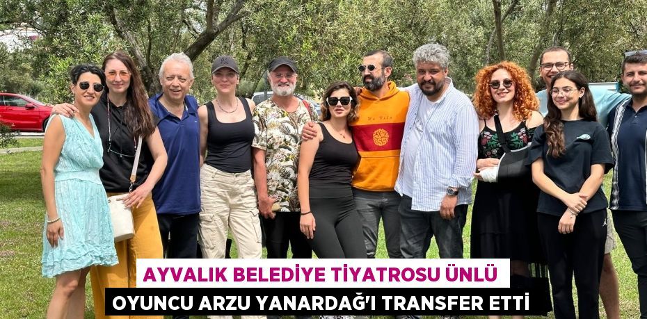 AYVALIK BELEDİYE TİYATROSU ÜNLÜ OYUNCU ARZU YANARDAĞ’I TRANSFER ETTİ