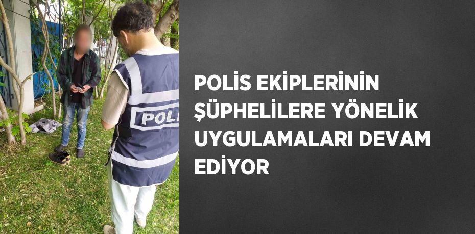 POLİS EKİPLERİNİN ŞÜPHELİLERE YÖNELİK UYGULAMALARI DEVAM EDİYOR