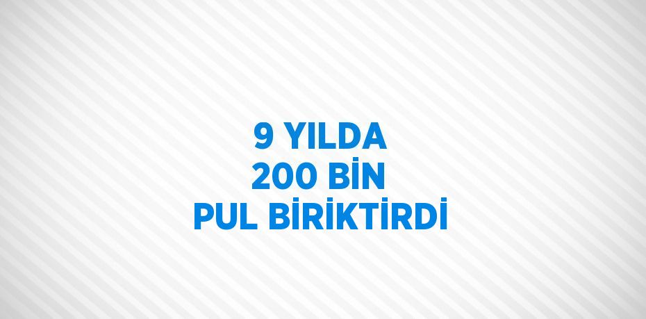 9 YILDA 200 BİN PUL BİRİKTİRDİ