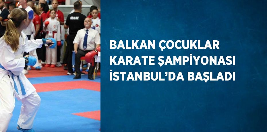 BALKAN ÇOCUKLAR KARATE ŞAMPİYONASI İSTANBUL’DA BAŞLADI