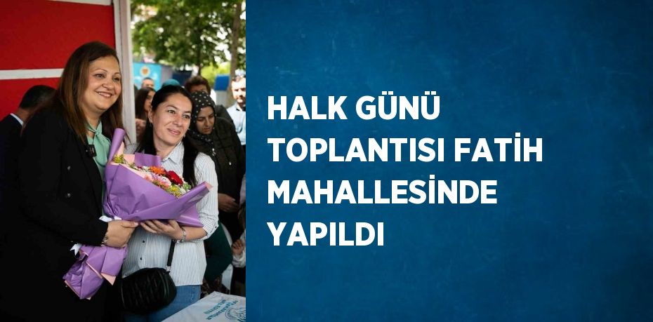 HALK GÜNÜ TOPLANTISI FATİH MAHALLESİNDE YAPILDI