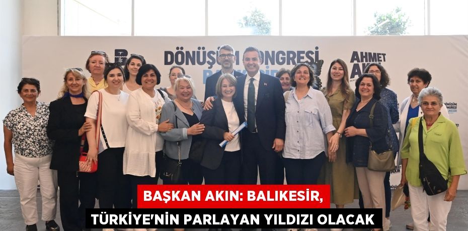 Başkan Akın: Balıkesir, Türkiye’nin parlayan yıldızı olacak