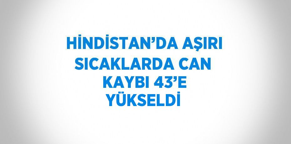 HİNDİSTAN’DA AŞIRI SICAKLARDA CAN KAYBI 43’E YÜKSELDİ