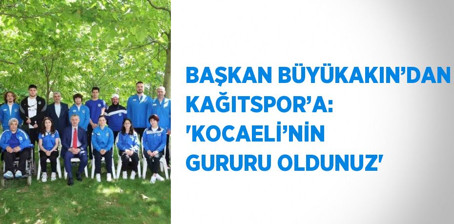 BAŞKAN BÜYÜKAKIN’DAN KAĞITSPOR’A: 'KOCAELİ’NİN GURURU OLDUNUZ'