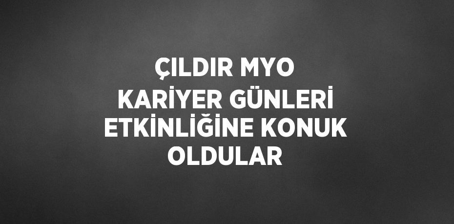 ÇILDIR MYO KARİYER GÜNLERİ ETKİNLİĞİNE KONUK OLDULAR