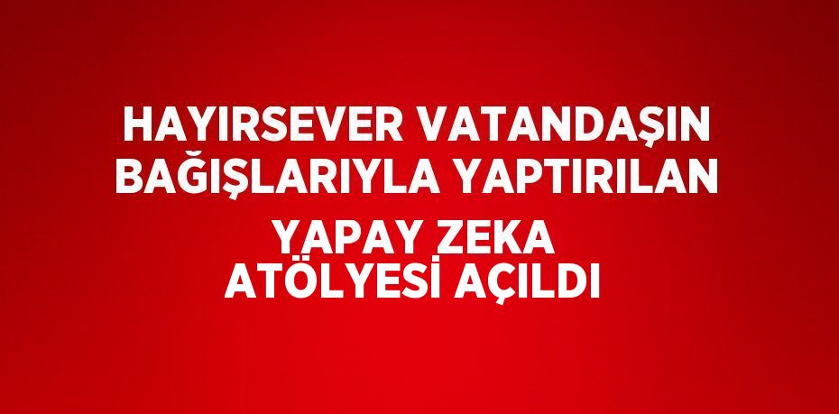 HAYIRSEVER VATANDAŞIN BAĞIŞLARIYLA YAPTIRILAN YAPAY ZEKA ATÖLYESİ AÇILDI