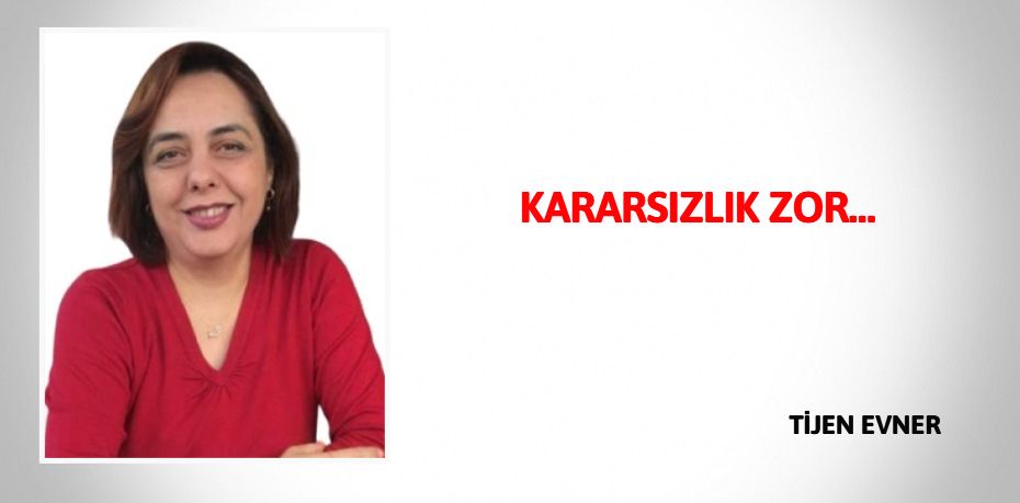 KARARSIZLIK ZOR…