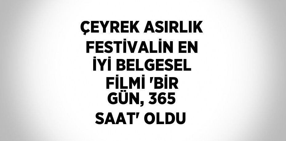 ÇEYREK ASIRLIK FESTİVALİN EN İYİ BELGESEL FİLMİ 'BİR GÜN, 365 SAAT' OLDU