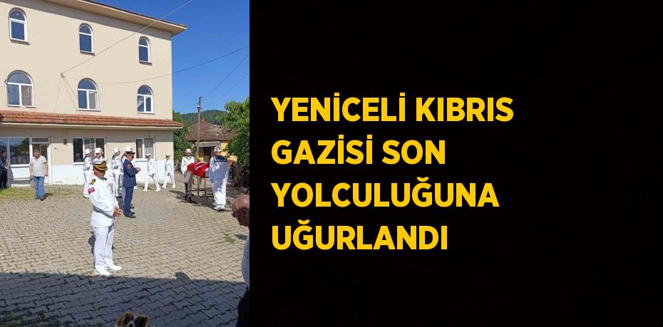 YENİCELİ KIBRIS GAZİSİ SON YOLCULUĞUNA UĞURLANDI