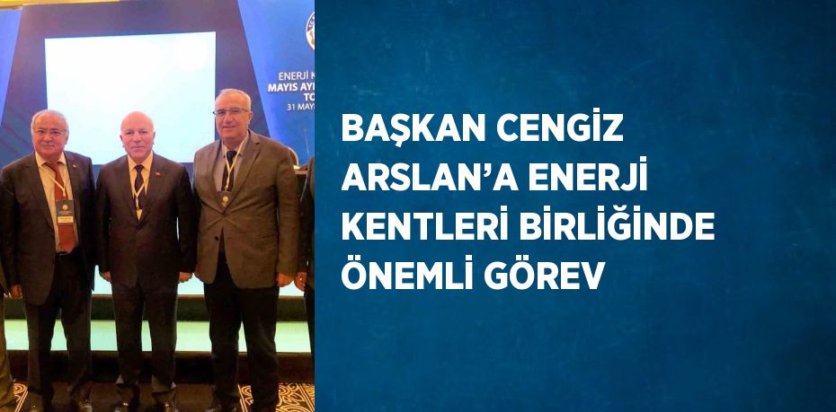 BAŞKAN CENGİZ ARSLAN’A ENERJİ KENTLERİ BİRLİĞİNDE ÖNEMLİ GÖREV