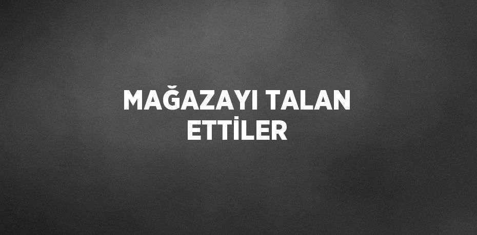 MAĞAZAYI TALAN ETTİLER