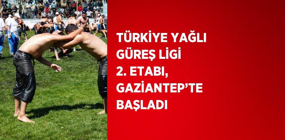 TÜRKİYE YAĞLI GÜREŞ LİGİ 2. ETABI, GAZİANTEP’TE BAŞLADI