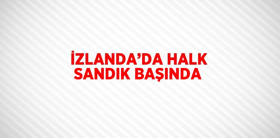 İZLANDA’DA HALK SANDIK BAŞINDA