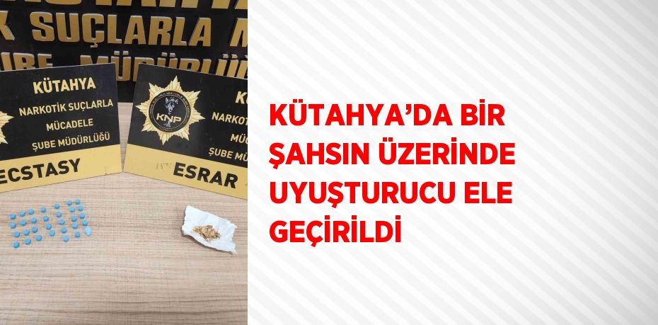 KÜTAHYA’DA BİR ŞAHSIN ÜZERİNDE UYUŞTURUCU ELE GEÇİRİLDİ