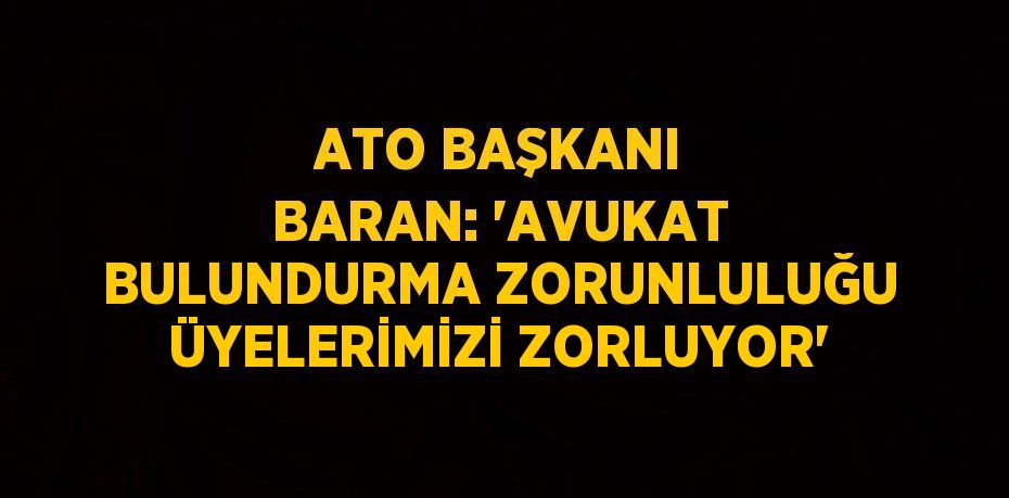 ATO BAŞKANI BARAN: 'AVUKAT BULUNDURMA ZORUNLULUĞU ÜYELERİMİZİ ZORLUYOR'