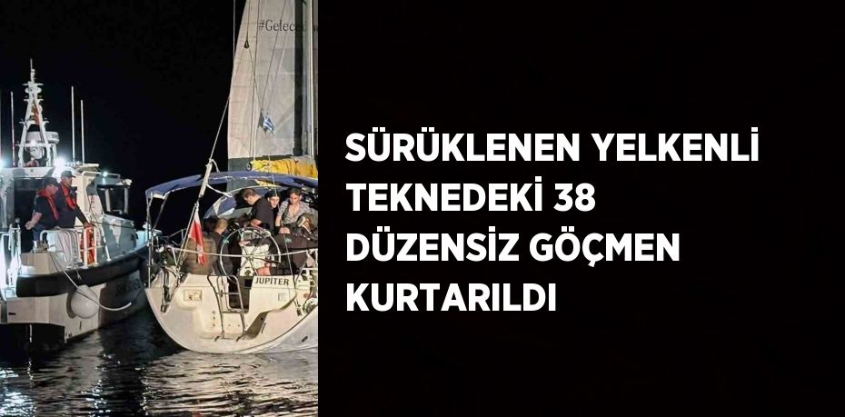 SÜRÜKLENEN YELKENLİ TEKNEDEKİ 38 DÜZENSİZ GÖÇMEN KURTARILDI