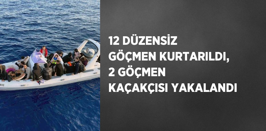 12 DÜZENSİZ GÖÇMEN KURTARILDI, 2 GÖÇMEN KAÇAKÇISI YAKALANDI