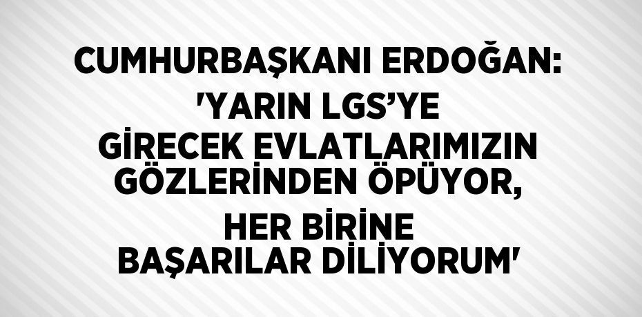 CUMHURBAŞKANI ERDOĞAN: 'YARIN LGS’YE GİRECEK EVLATLARIMIZIN GÖZLERİNDEN ÖPÜYOR, HER BİRİNE BAŞARILAR DİLİYORUM'